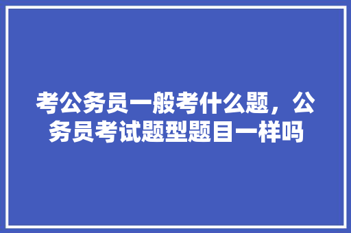 考公务员一般考什么题，公务员考试题型题目一样吗 公考知识