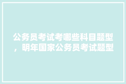 公务员考试考哪些科目题型，明年国家公务员考试题型有哪些 公考知识