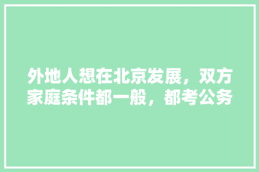 外地人想在北京发展，双方家庭条件都一般，都考公务员可行吗，顺义公务员考试题及答案 建筑考试