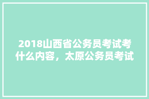 2018山西省公务员考试考什么内容，太原公务员考试题目及答案 建筑考试