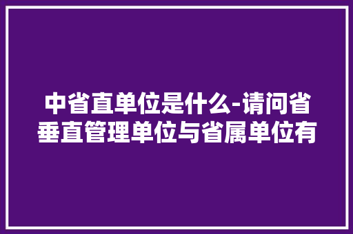 中省直单位是什么-请问省垂直管理单位与省属单位有什么区别吗，省属大学公务员考试题及答案 建筑考试