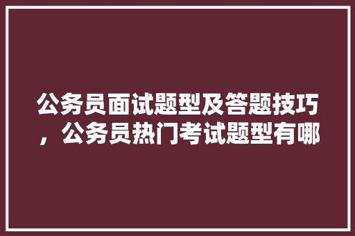公务员面试题型及答题技巧，公务员热门考试题型有哪些 教育科普
