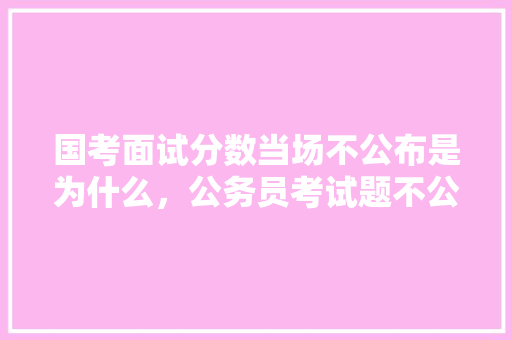 国考面试分数当场不公布是为什么，公务员考试题不公布怎么办 教育科普