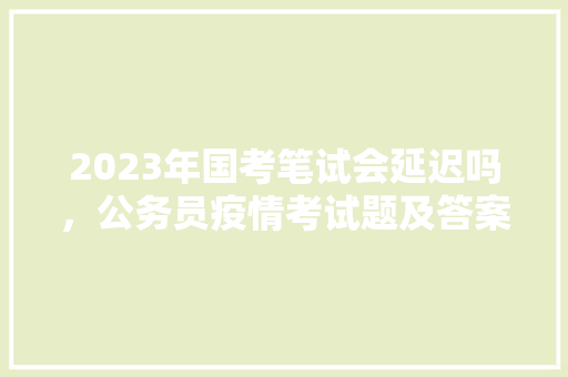 2023年国考笔试会延迟吗，公务员疫情考试题及答案