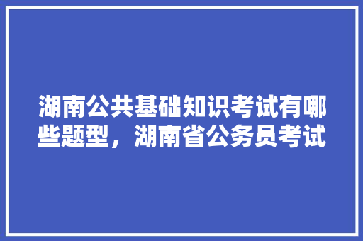 湖南公共基础知识考试有哪些题型，湖南省公务员考试题型分布 教育科普