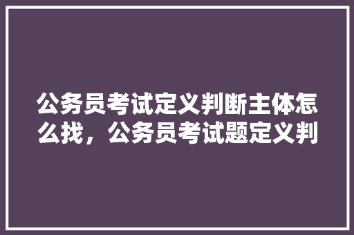 公务员考试定义判断主体怎么找，公务员考试题定义判断题及答案 教育科普