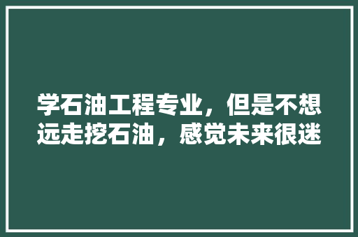 学石油工程专业，但是不想远走挖石油，感觉未来很迷茫，该怎么办，塔里木公务员考试题库及答案 建筑考试