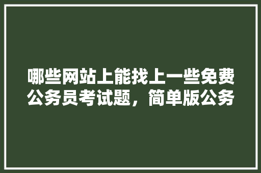 哪些网站上能找上一些免费公务员考试题，简单版公务员考试题库及答案 专业填报