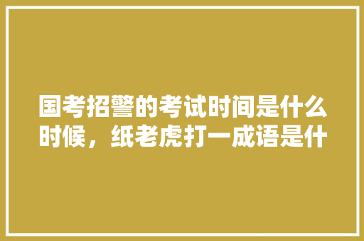 国考招警的考试时间是什么时候，纸老虎打一成语是什么 建筑考试