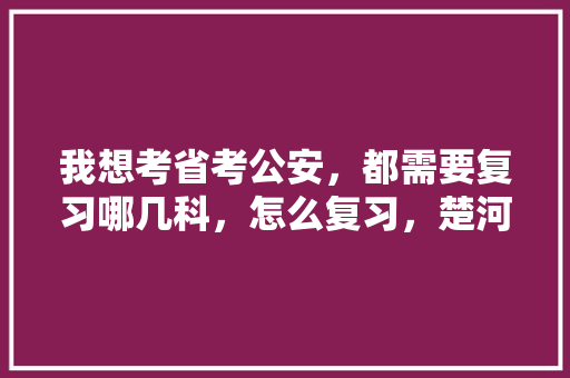 我想考省考公安，都需要复习哪几科，怎么复习，楚河公务员考试题及答案 建筑考试