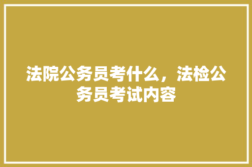 法院公务员考什么，法检公务员考试内容 大学排名
