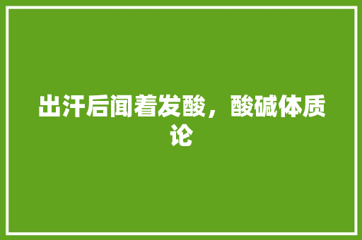出汗后闻着发酸，酸碱体质论 专业填报