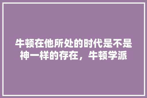 牛顿在他所处的时代是不是神一样的存在，牛顿学派 教育科普