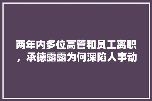 两年内多位高管和员工离职，承德露露为何深陷人事动荡，承德公务员考试题库及答案 大学排名