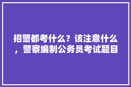 招警都考什么？该注意什么，警察编制公务员考试题目及答案 专业填报