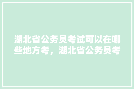 湖北省公务员考试可以在哪些地方考，湖北省公务员考试题目分布 公考知识