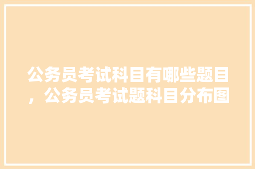 公务员考试科目有哪些题目，公务员考试题科目分布图 大学排名