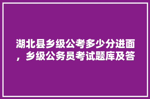 湖北县乡级公考多少分进面，乡级公务员考试题库及答案 公考知识