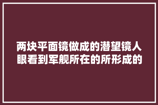 两块平面镜做成的潜望镜人眼看到军舰所在的所形成的虚像位于哪里，公务员考试镜子成像题 公考知识