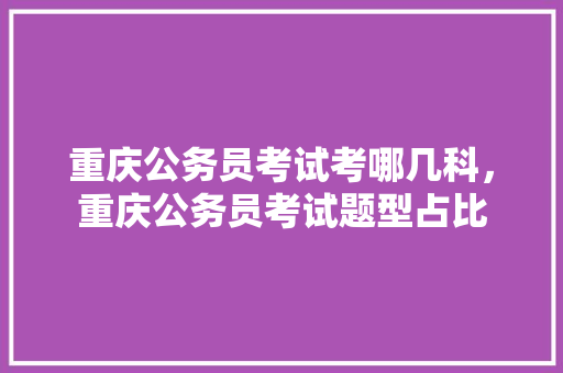 重庆公务员考试考哪几科，重庆公务员考试题型占比 公考知识