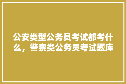 公安类型公务员考试都考什么，警察类公务员考试题库 建筑考试