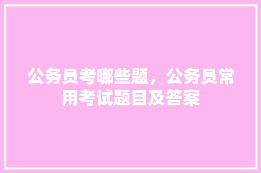 公务员考哪些题，公务员常用考试题目及答案 建筑考试