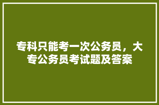 专科只能考一次公务员，大专公务员考试题及答案 建筑考试