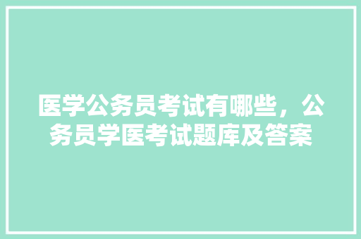 医学公务员考试有哪些，公务员学医考试题库及答案 建筑考试