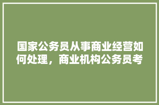 国家公务员从事商业经营如何处理，商业机构公务员考试题目及答案 公考知识