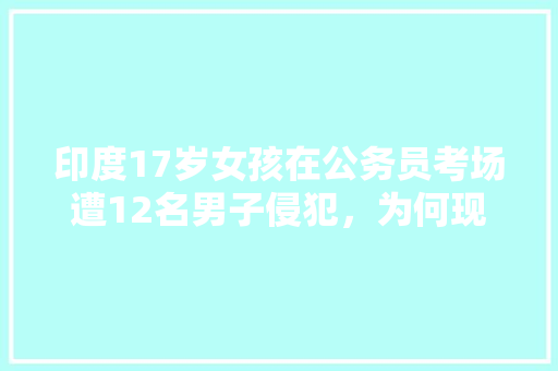 印度17岁女孩在公务员考场遭12名男子侵犯，为何现场无人制止，公务员考试题17斤肉 公考知识