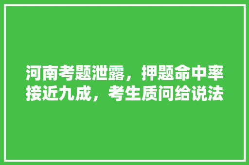 河南考题泄露，押题命中率接近九成，考生质问给说法！大家怎么看，公务员考试题型泄露怎么办 大学排名