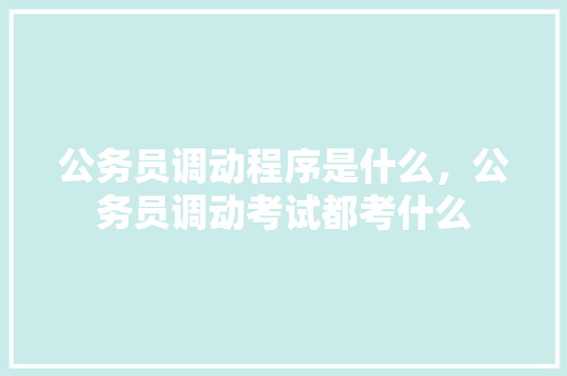 公务员调动程序是什么，公务员调动考试都考什么 公考知识