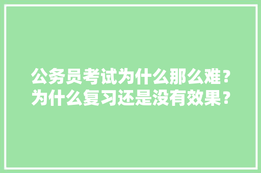 公务员考试为什么那么难？为什么复习还是没有效果？该如何突破瓶颈，分析近期公务员考试题及答案 专业填报