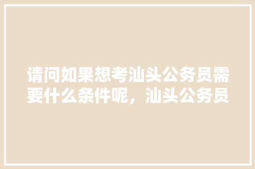 请问如果想考汕头公务员需要什么条件呢，汕头公务员考试题目及答案 专业填报