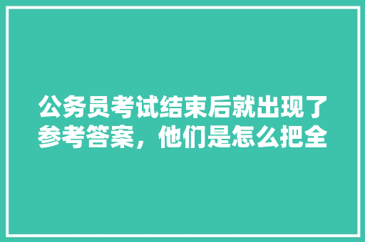 公务员考试结束后就出现了参考答案，他们是怎么把全部题目记录下来的，公务员考试题答案在哪找啊 专业填报