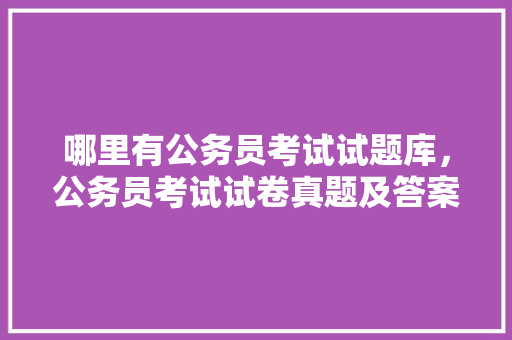 哪里有公务员考试试题库，公务员考试试卷真题及答案 大学排名