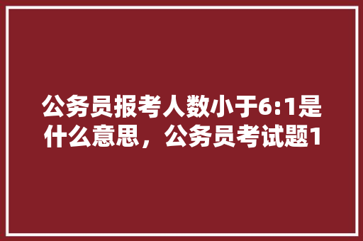 公务员报考人数小于6:1是什么意思，公务员考试题1 60题