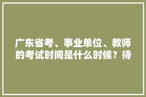 广东省考、事业单位、教师的考试时间是什么时候？待遇怎么样，花都公务员考试题目及答案 专业填报
