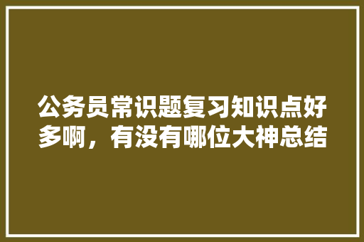 公务员常识题复习知识点好多啊，有没有哪位大神总结了常考知识点，公务员考试常识类题目 大学排名