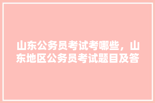 山东公务员考试考哪些，山东地区公务员考试题目及答案 公考知识