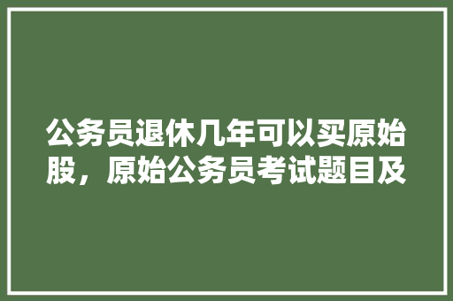 公务员退休几年可以买原始股，原始公务员考试题目及答案 建筑考试