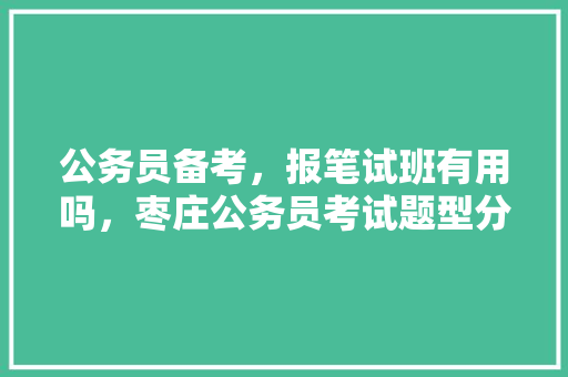 公务员备考，报笔试班有用吗，枣庄公务员考试题型分布