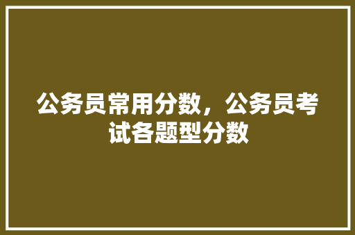 公务员常用分数，公务员考试各题型分数 大学排名