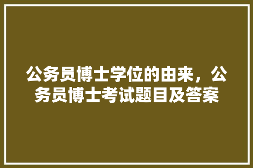 公务员博士学位的由来，公务员博士考试题目及答案 建筑考试