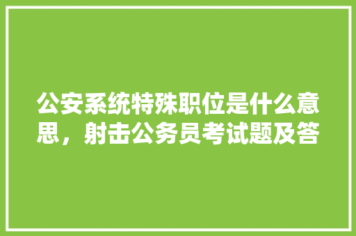 公安系统特殊职位是什么意思，射击公务员考试题及答案 大学排名