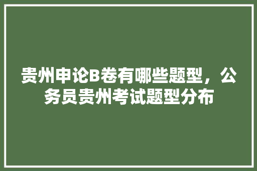 贵州申论B卷有哪些题型，公务员贵州考试题型分布