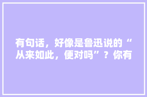 有句话，好像是鲁迅说的“从来如此，便对吗”？你有没有这样的亲身经历，公务员弱智考试题及答案 专业填报