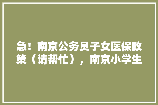 急！南京公务员子女医保政策（请帮忙），南京小学生公务员考试题及答案 教育科普