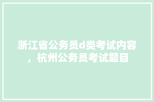 浙江省公务员d类考试内容，杭州公务员考试题目 大学排名