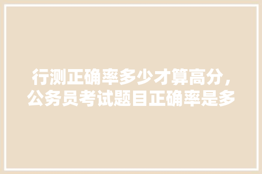 行测正确率多少才算高分，公务员考试题目正确率是多少 教育科普